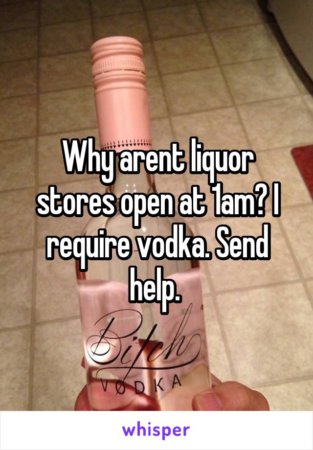 Why arent liquor stores open at 1am? I require vodka. Send help. 