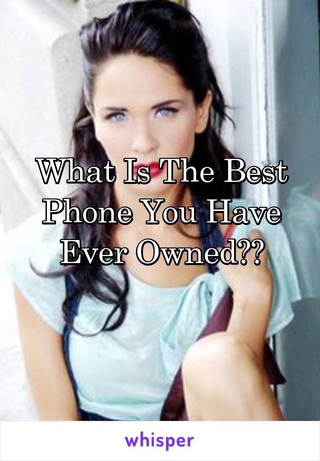 What Is The Best Phone You Have Ever Owned??
