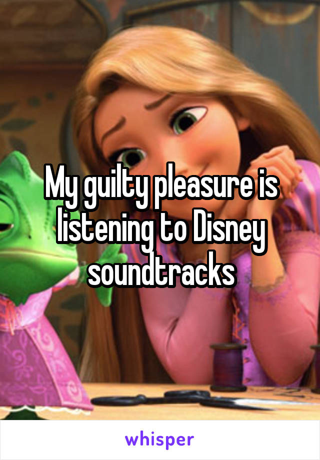 My guilty pleasure is listening to Disney soundtracks