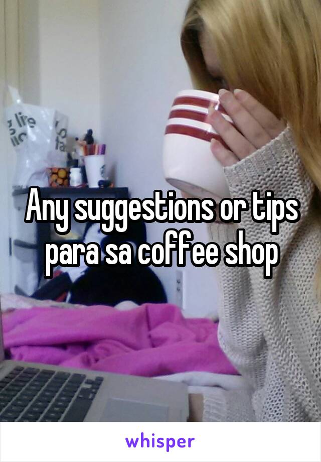 Any suggestions or tips para sa coffee shop