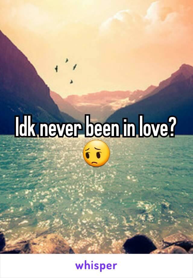 Idk never been in love? 😔
