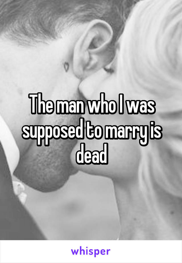 The man who I was supposed to marry is dead