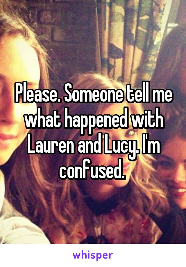 Please. Someone tell me what happened with Lauren and Lucy. I'm confused. 