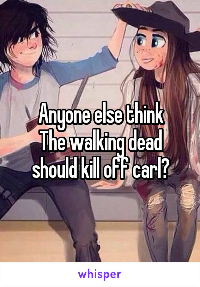 Anyone else think
The walking dead should kill off carl?