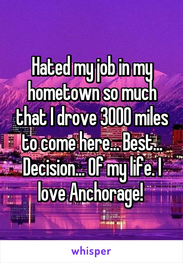 Hated my job in my hometown so much that I drove 3000 miles to come here... Best... Decision... Of my life. I love Anchorage! 