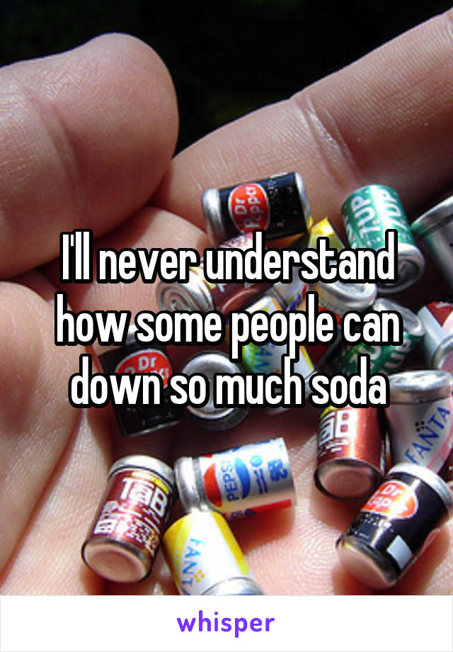 I'll never understand how some people can down so much soda