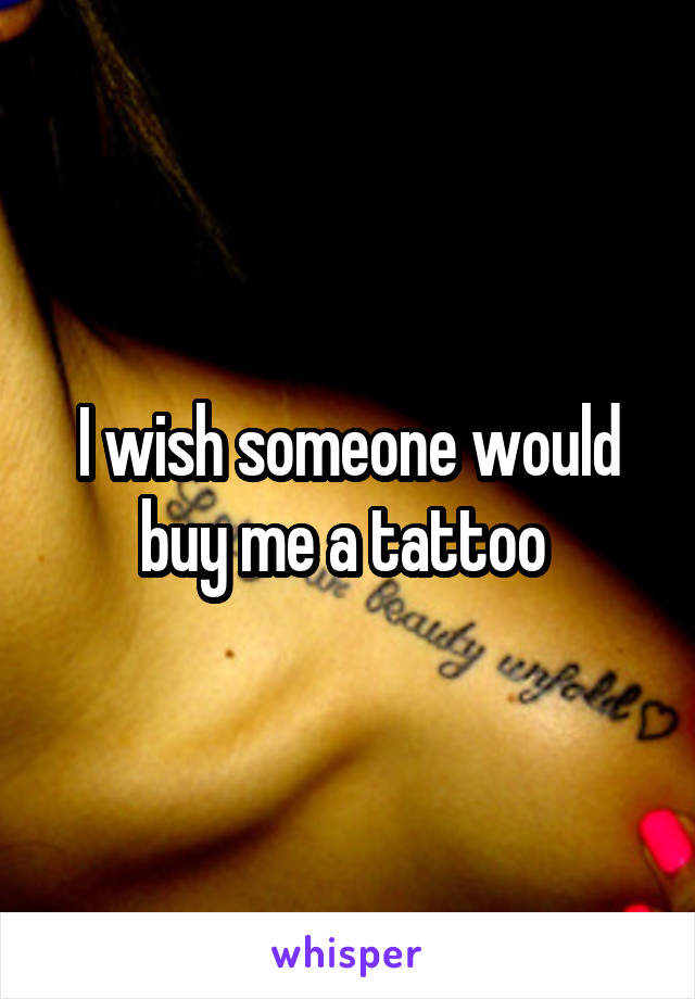 I wish someone would buy me a tattoo 