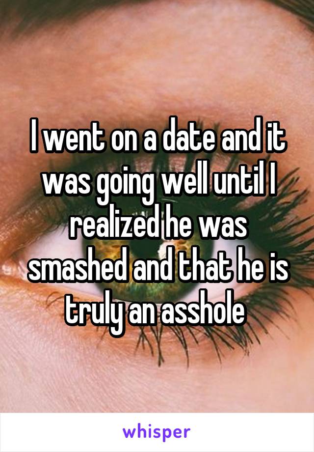 I went on a date and it was going well until I realized he was smashed and that he is truly an asshole 