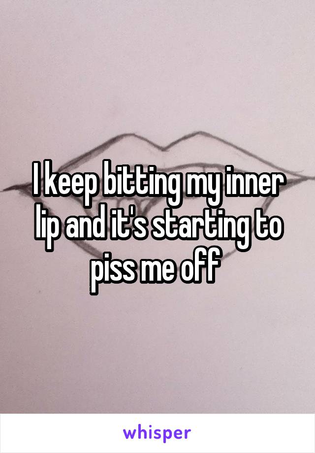 I keep bitting my inner lip and it's starting to piss me off 