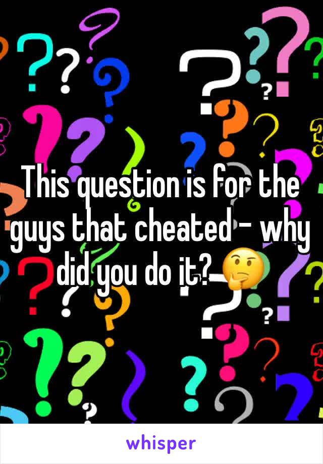 This question is for the guys that cheated - why did you do it? 🤔