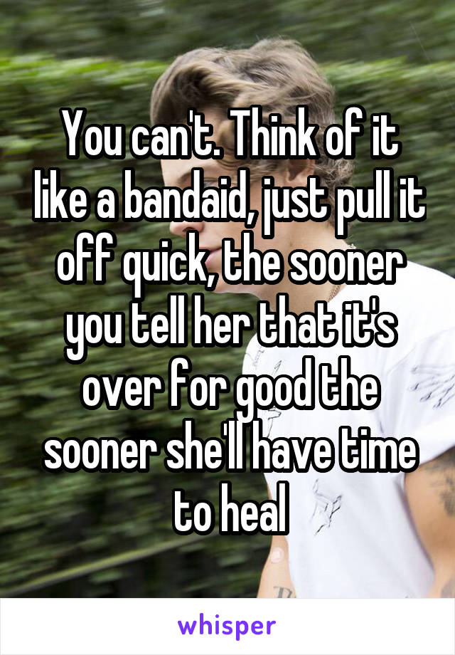 You can't. Think of it like a bandaid, just pull it off quick, the sooner you tell her that it's over for good the sooner she'll have time to heal
