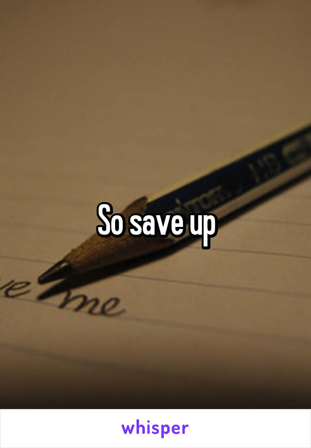 So save up