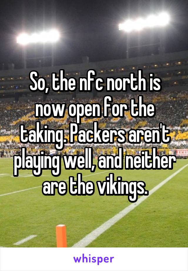 So, the nfc north is now open for the taking. Packers aren't playing well, and neither are the vikings.