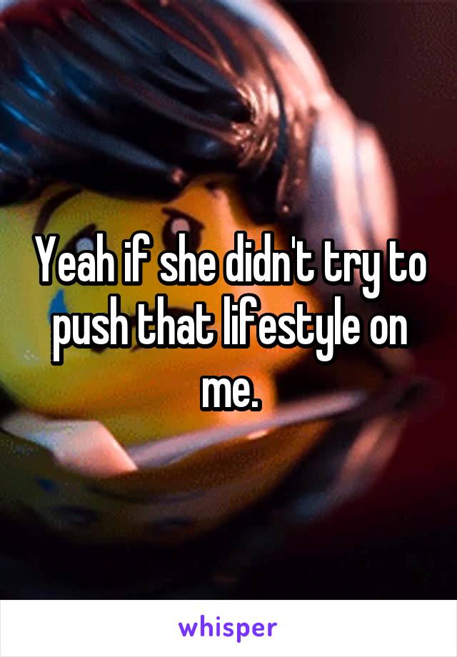 Yeah if she didn't try to push that lifestyle on me.