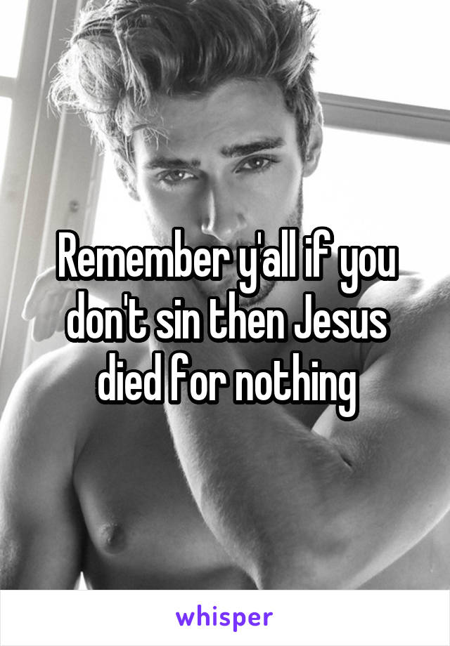 Remember y'all if you don't sin then Jesus died for nothing