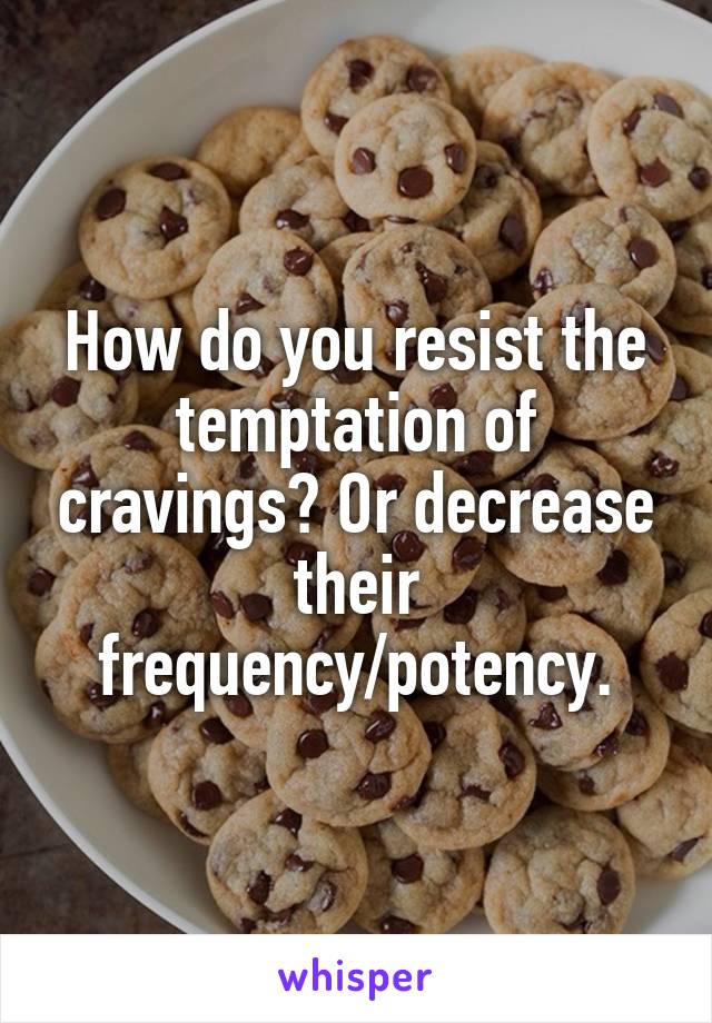 How do you resist the temptation of cravings? Or decrease their frequency/potency.