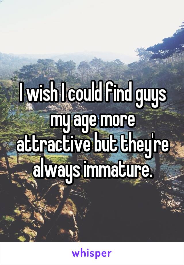I wish I could find guys my age more attractive but they're always immature.
