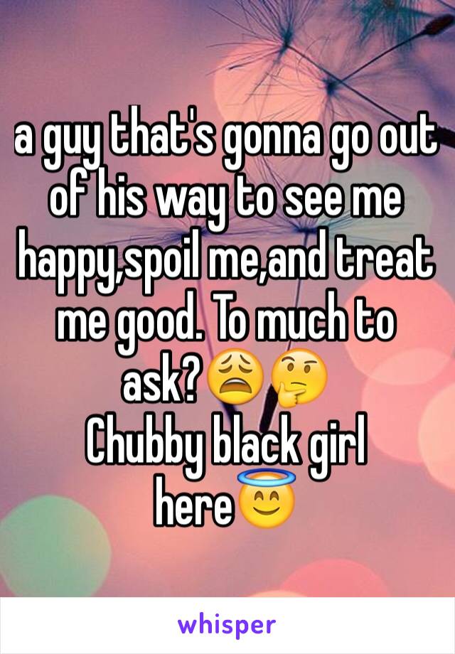 a guy that's gonna go out of his way to see me happy,spoil me,and treat me good. To much to ask?😩🤔
Chubby black girl here😇