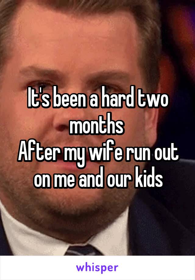 It's been a hard two months 
After my wife run out on me and our kids