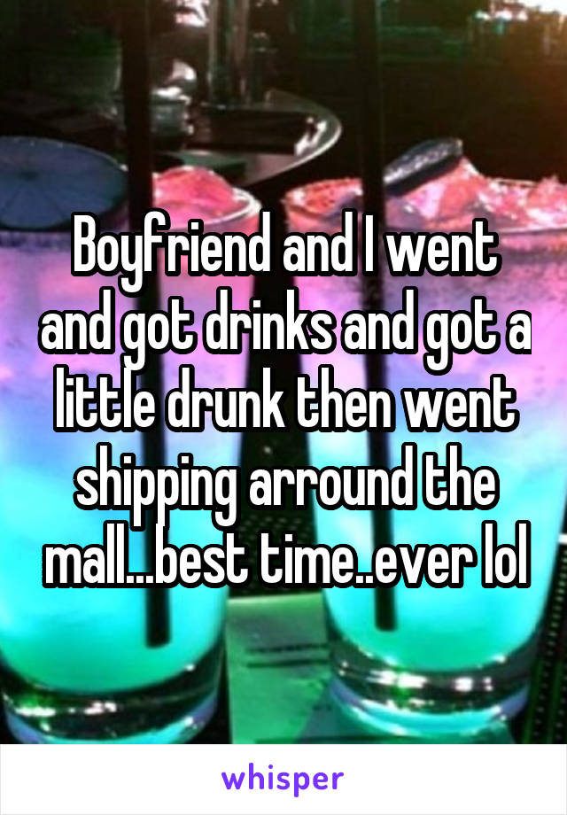 Boyfriend and I went and got drinks and got a little drunk then went shipping arround the mall...best time..ever lol