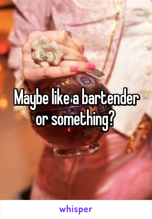 Maybe like a bartender or something? 