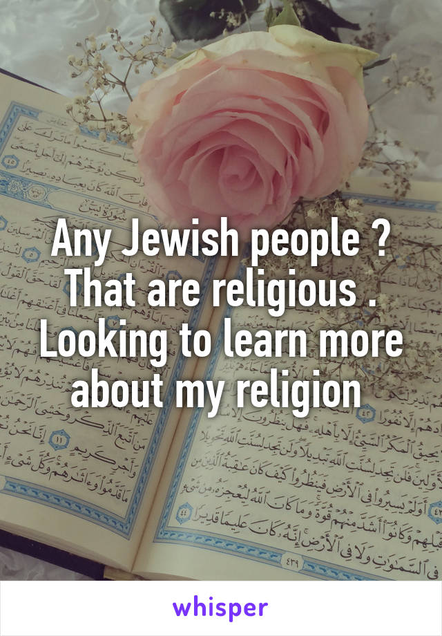 Any Jewish people ? That are religious . Looking to learn more about my religion 