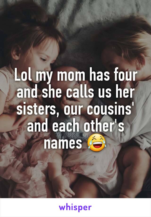 Lol my mom has four and she calls us her sisters, our cousins' and each other's names 😂