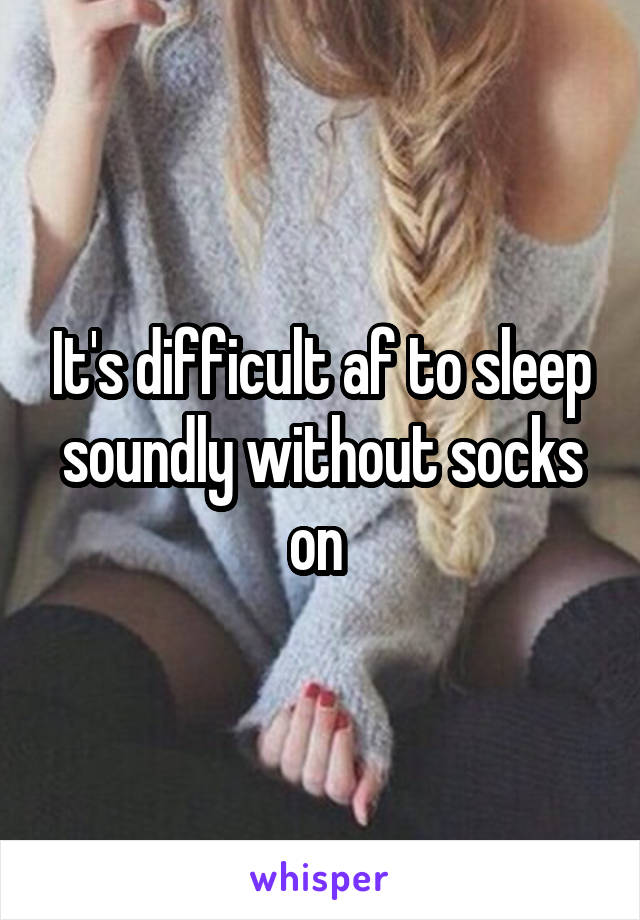 It's difficult af to sleep soundly without socks on 