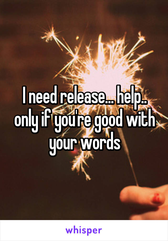 I need release... help.. only if you're good with your words
