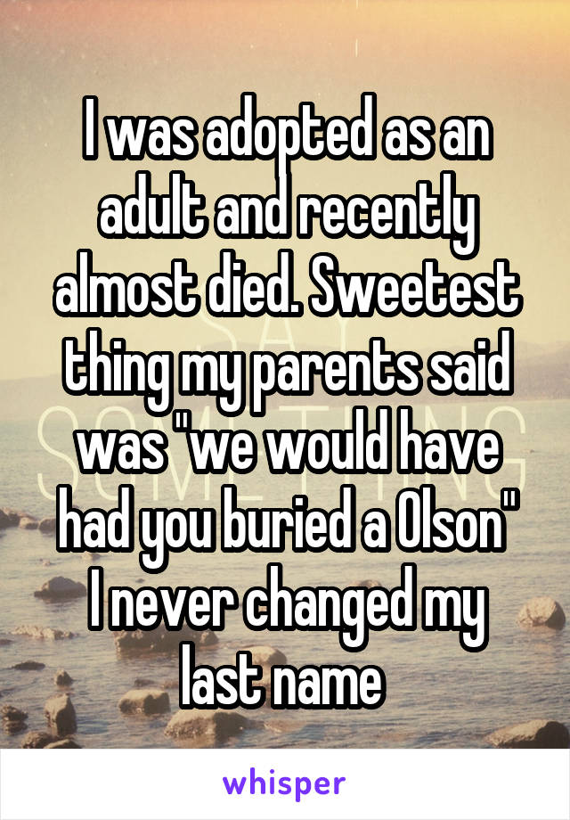 I was adopted as an adult and recently almost died. Sweetest thing my parents said was "we would have had you buried a Olson"
I never changed my last name 