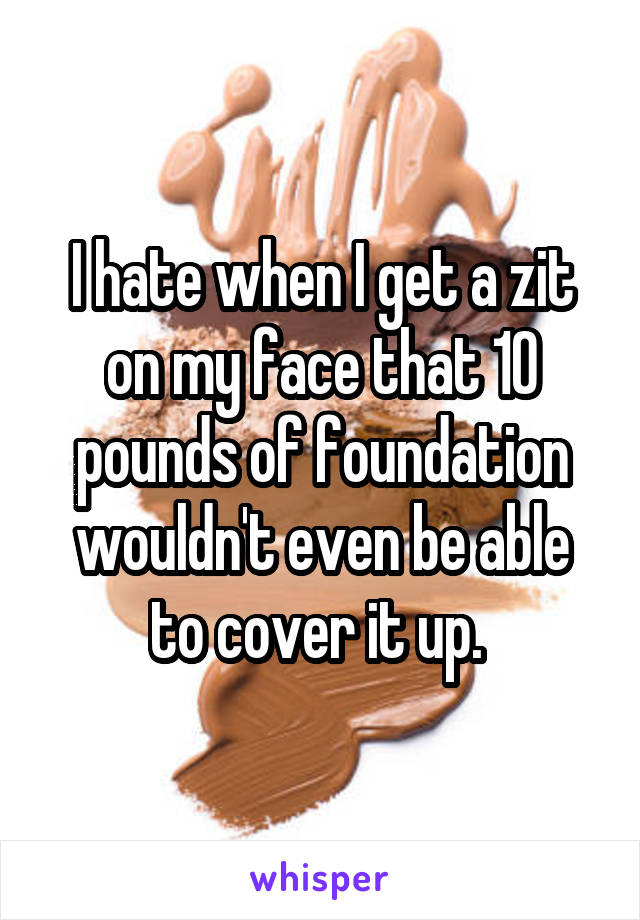 I hate when I get a zit on my face that 10 pounds of foundation wouldn't even be able to cover it up. 
