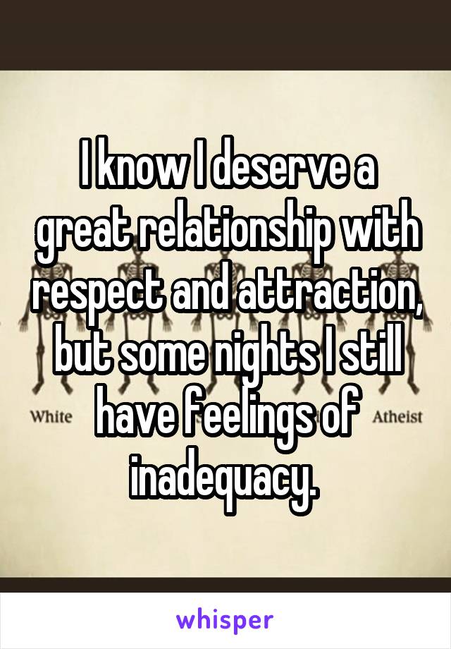 I know I deserve a great relationship with respect and attraction, but some nights I still have feelings of inadequacy. 