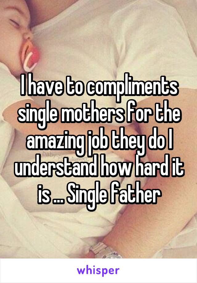 I have to compliments single mothers for the amazing job they do I understand how hard it is ... Single father