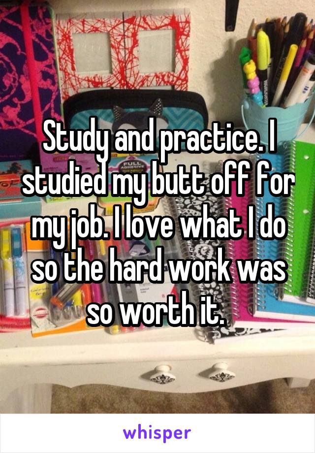 Study and practice. I studied my butt off for my job. I love what I do so the hard work was so worth it. 