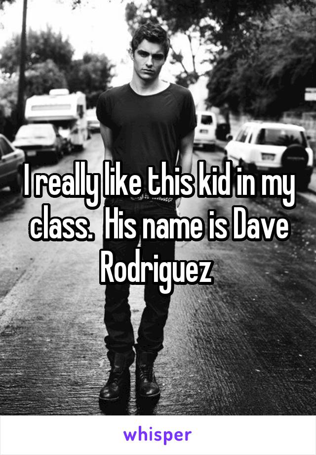I really like this kid in my class.  His name is Dave Rodriguez 