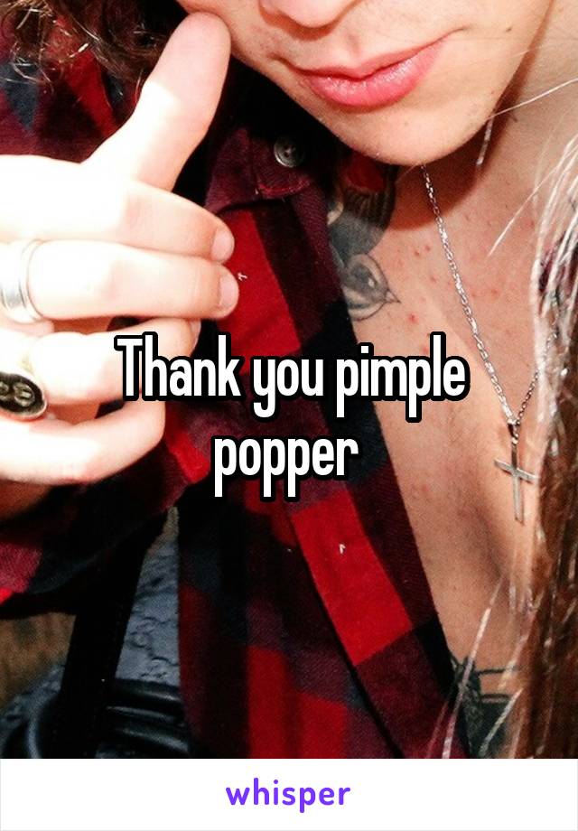 Thank you pimple popper 