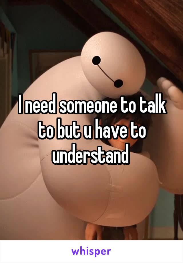 I need someone to talk to but u have to understand 