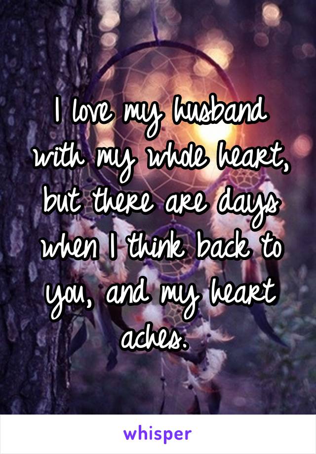 I love my husband with my whole heart, but there are days when I think back to you, and my heart aches. 