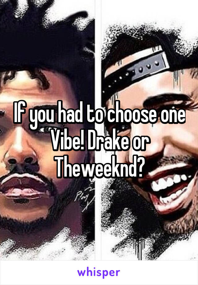 If you had to choose one Vibe! Drake or Theweeknd?