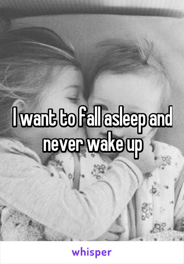 I want to fall asleep and never wake up