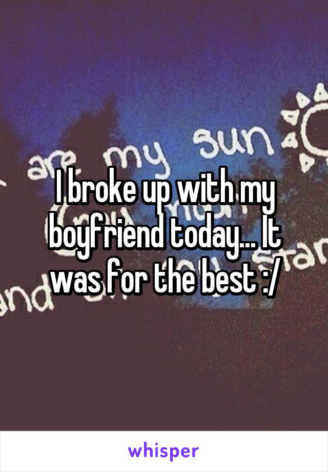 I broke up with my boyfriend today... It was for the best :/