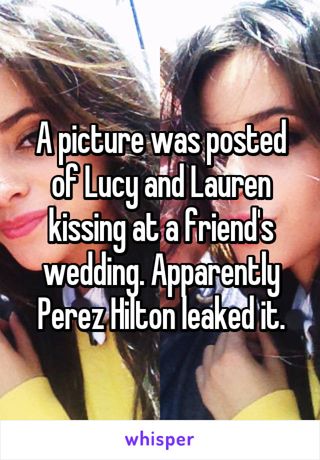 A picture was posted of Lucy and Lauren kissing at a friend's wedding. Apparently Perez Hilton leaked it.