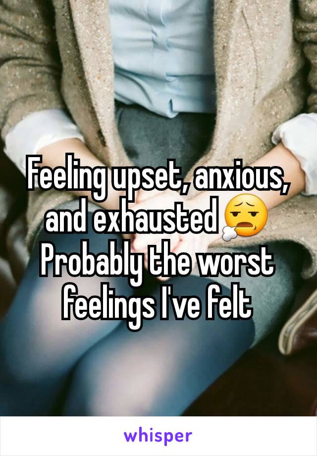 Feeling upset, anxious, and exhausted😧 Probably the worst feelings I've felt