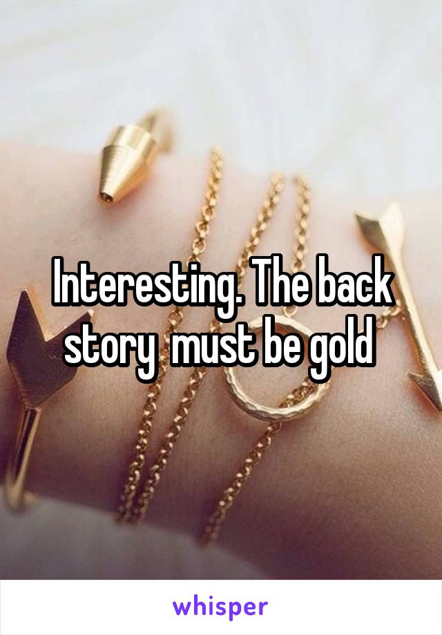 Interesting. The back story  must be gold 