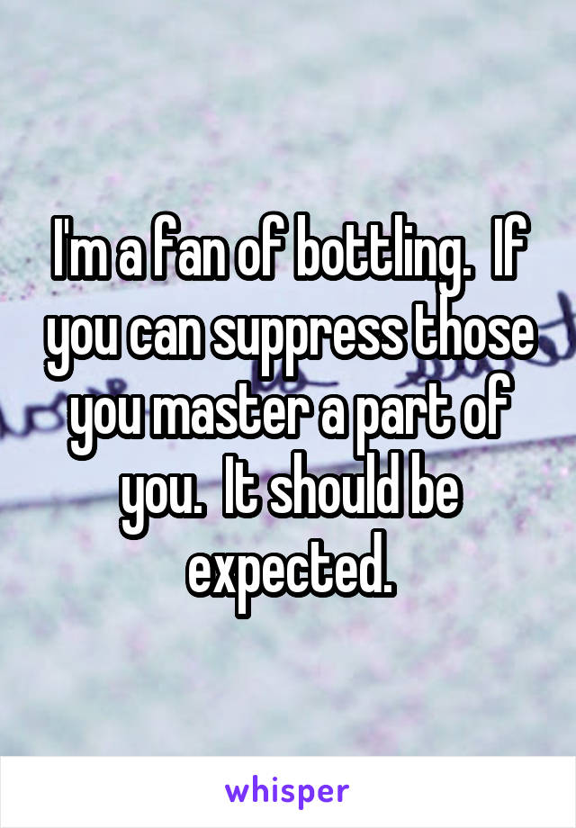 I'm a fan of bottling.  If you can suppress those you master a part of you.  It should be expected.