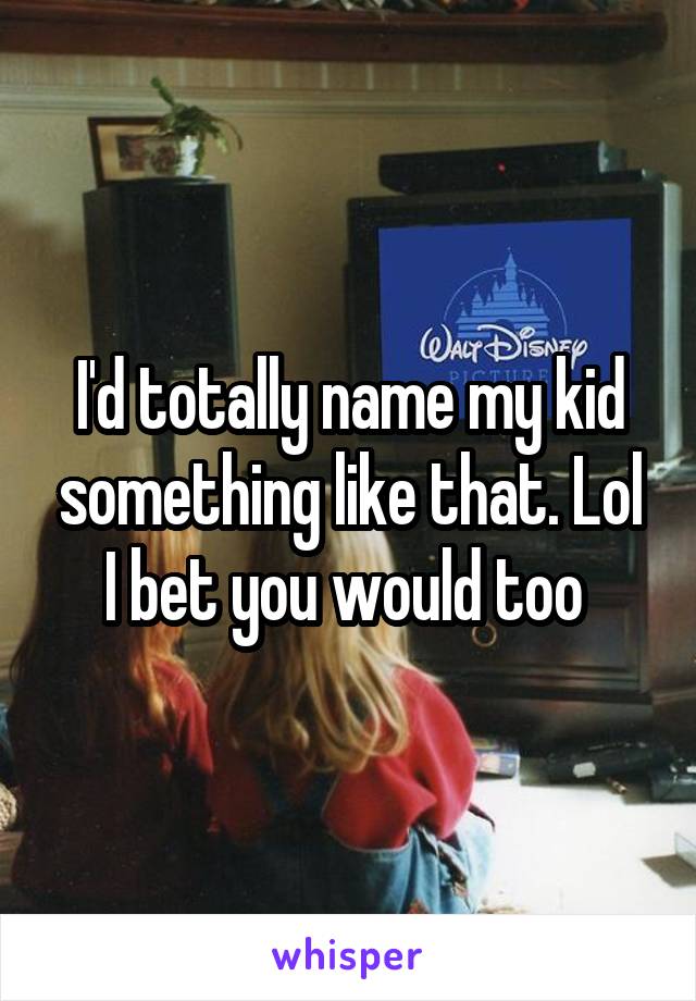 I'd totally name my kid something like that. Lol I bet you would too 