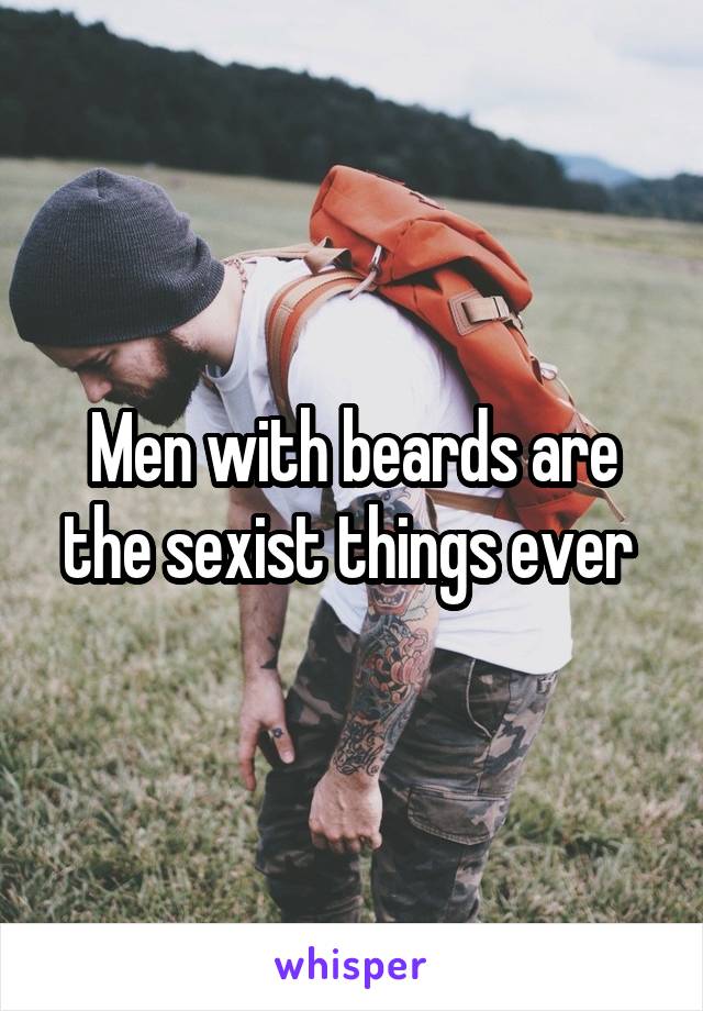 Men with beards are the sexist things ever 
