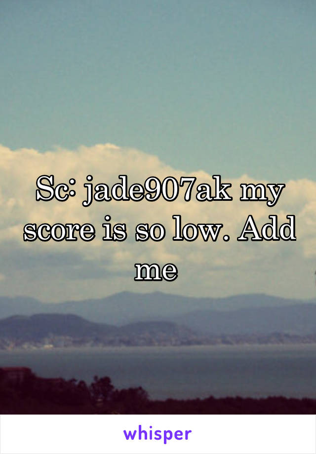 Sc: jade907ak my score is so low. Add me 