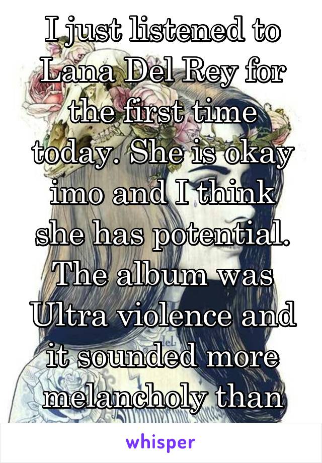 I just listened to Lana Del Rey for the first time today. She is okay imo and I think she has potential. The album was Ultra violence and it sounded more melancholy than violent.