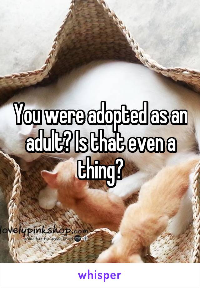 You were adopted as an adult? Is that even a thing?